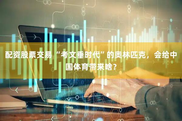 配资股票交易 “考文垂时代”的奥林匹克，会给中国体育带来啥？