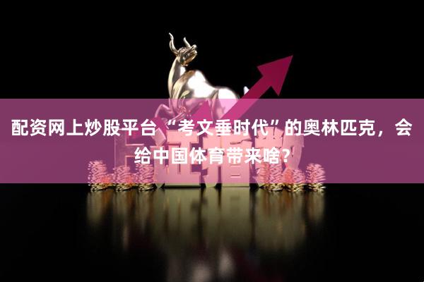 配资网上炒股平台 “考文垂时代”的奥林匹克，会给中国体育带来啥？