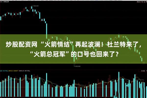 炒股配资网 “火箭情结”再起波澜！杜兰特来了，“火箭总冠军”的口号也回来了？