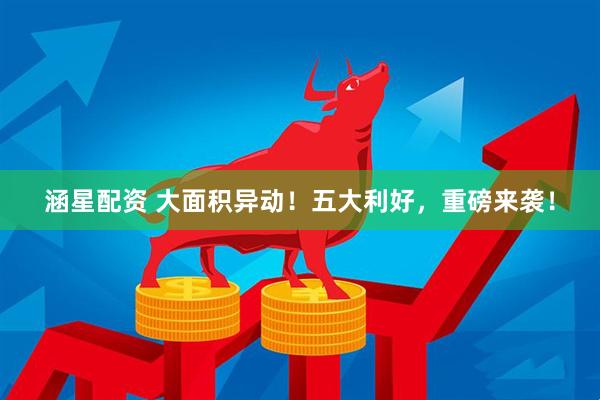 涵星配资 大面积异动！五大利好，重磅来袭！