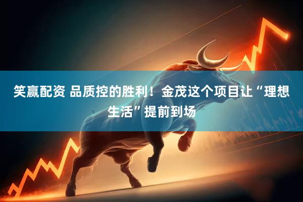 笑赢配资 品质控的胜利！金茂这个项目让“理想生活”提前到场