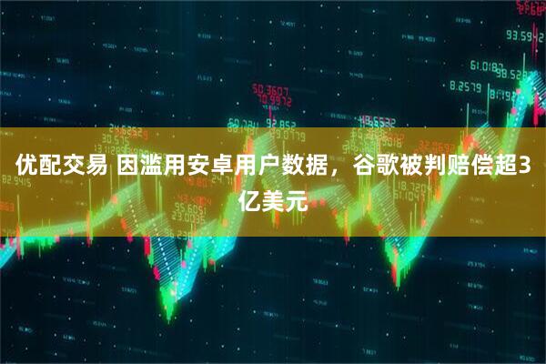 优配交易 因滥用安卓用户数据，谷歌被判赔偿超3亿美元