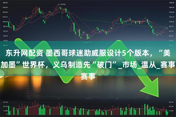 东升网配资 墨西哥球迷助威服设计5个版本，“美加墨”世界杯，义乌制造先“破门”_市场_温从_赛事