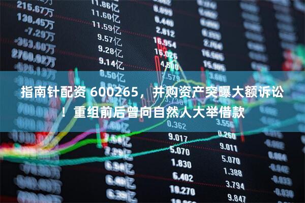 指南针配资 600265，并购资产突曝大额诉讼！重组前后曾向自然人大举借款