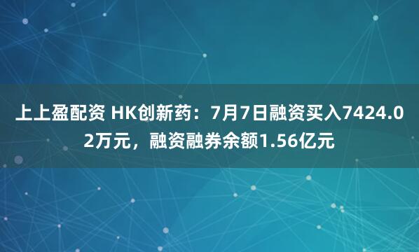 上上盈配资 HK创新药：7月7日融资买入7424.02万元，融资融券余额1.56亿元