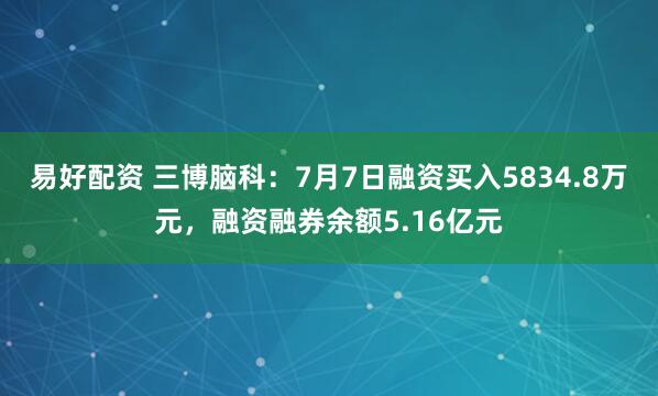 易好配资 三博脑科：7月7日融资买入5834.8万元，融资融券余额5.16亿元