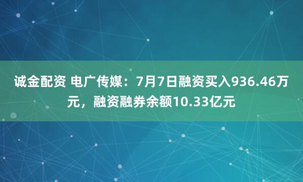 诚金配资 电广传媒：7月7日融资买入936.46万元，融资融券余额10.33亿元