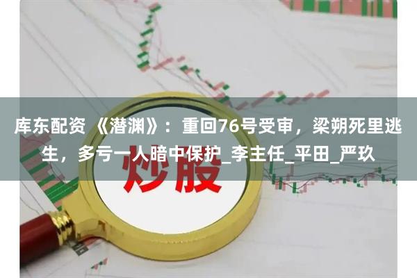 库东配资 《潜渊》：重回76号受审，梁朔死里逃生，多亏一人暗中保护_李主任_平田_严玖