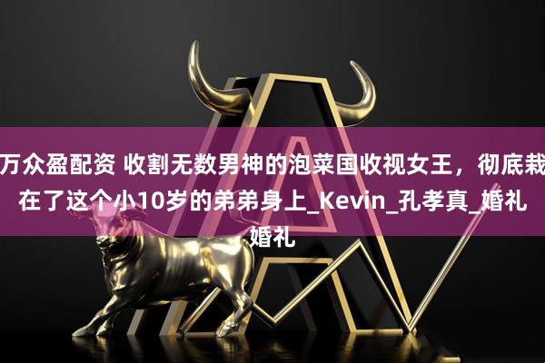 万众盈配资 收割无数男神的泡菜国收视女王，彻底栽在了这个小10岁的弟弟身上_Kevin_孔孝真_婚礼