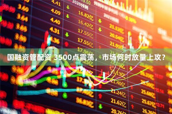 国融资管配资 3500点震荡，市场何时放量上攻？