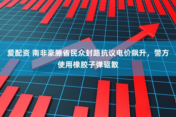 爱配资 南非豪滕省民众封路抗议电价飙升，警方使用橡胶子弹驱散