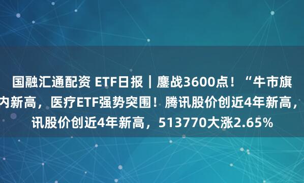 国融汇通配资 ETF日报｜鏖战3600点！“牛市旗手”券商ETF上探年内新高，医疗ETF强势突围！腾讯股价创近4年新高，513770大涨2.65%