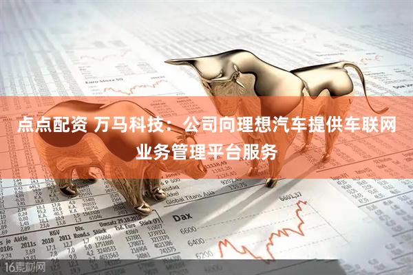 点点配资 万马科技：公司向理想汽车提供车联网业务管理平台服务