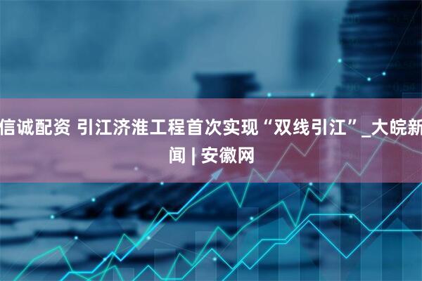 信诚配资 引江济淮工程首次实现“双线引江”_大皖新闻 | 安徽网