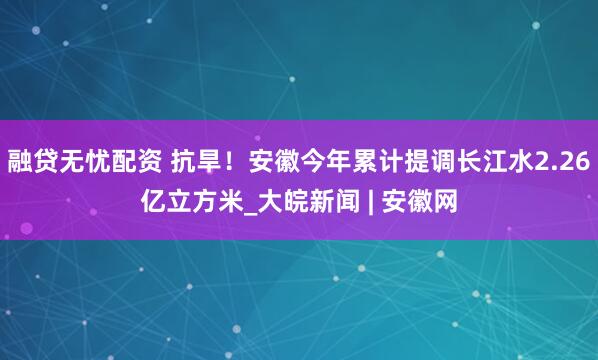融贷无忧配资 抗旱！安徽今年累计提调长江水2.26亿立方米_大皖新闻 | 安徽网