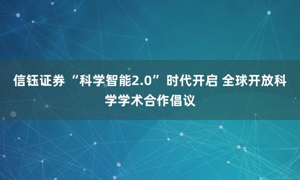 信钰证券 “科学智能2.0” 时代开启 全球开放科学学术合作倡议