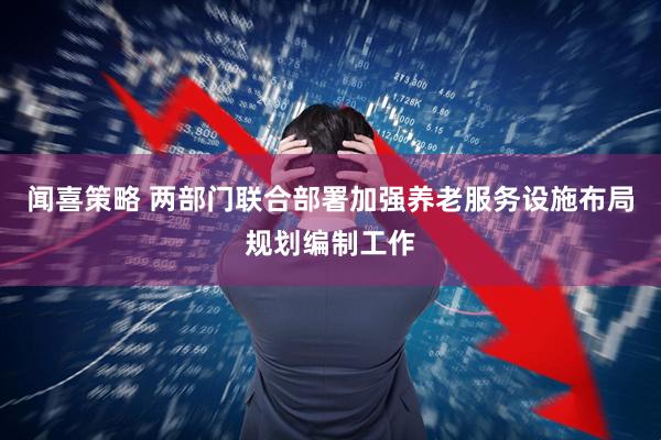 闻喜策略 两部门联合部署加强养老服务设施布局规划编制工作
