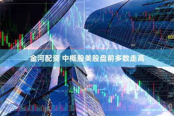 金河配资 中概股美股盘前多数走高