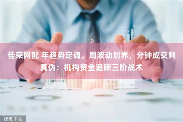 佳荣网配 年趋势定调，周波动划界，分钟成交判真伪：机构资金追踪三阶战术