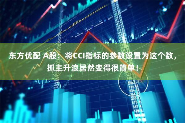东方优配 A股：将CCI指标的参数设置为这个数，抓主升浪居然变得很简单！