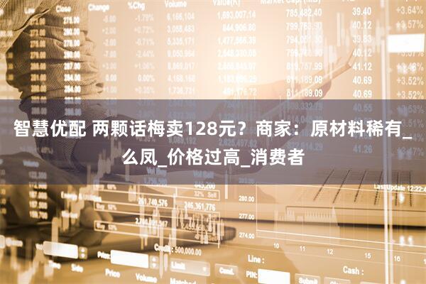 智慧优配 两颗话梅卖128元？商家：原材料稀有_么凤_价格过高_消费者