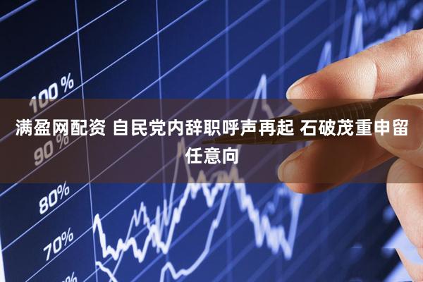 满盈网配资 自民党内辞职呼声再起 石破茂重申留任意向