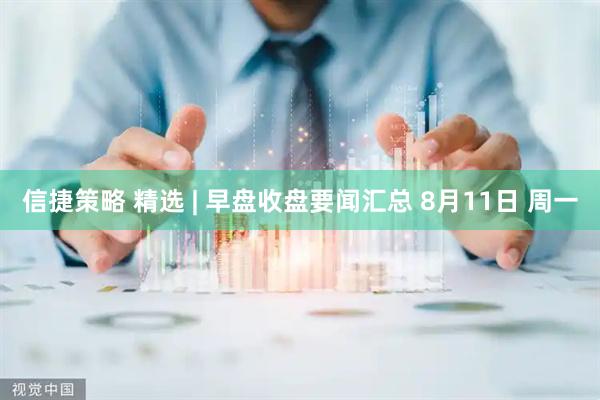 信捷策略 精选 | 早盘收盘要闻汇总 8月11日 周一