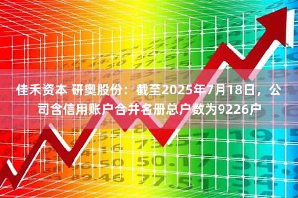 佳禾资本 研奥股份：截至2025年7月18日，公司含信用账户合并名册总户数为9226户