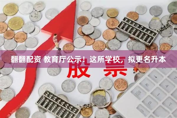 翻翻配资 教育厅公示！这所学校，拟更名升本