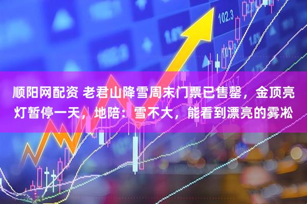 顺阳网配资 老君山降雪周末门票已售罄，金顶亮灯暂停一天，地陪：雪不大，能看到漂亮的雾凇