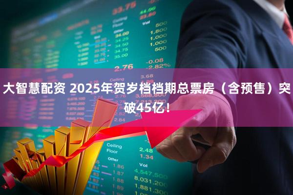 大智慧配资 2025年贺岁档档期总票房（含预售）突破45亿！