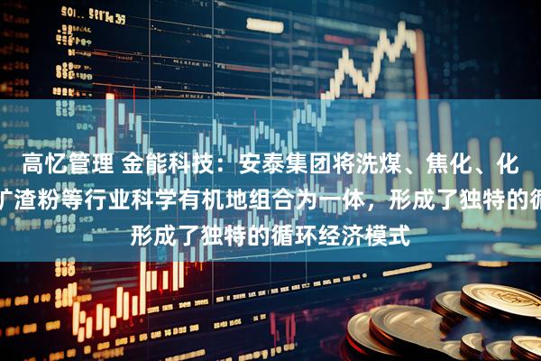 高忆管理 金能科技：安泰集团将洗煤、焦化、化工、特钢、矿渣粉等行业科学有机地组合为一体，形成了独特的循环经济模式