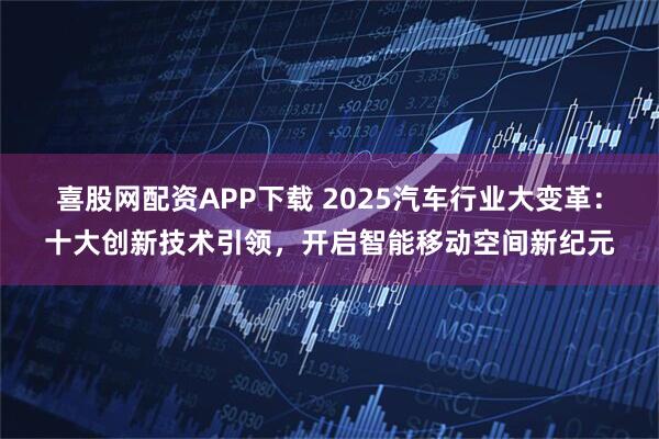 喜股网配资APP下载 2025汽车行业大变革：十大创新技术引领，开启智能移动空间新纪元