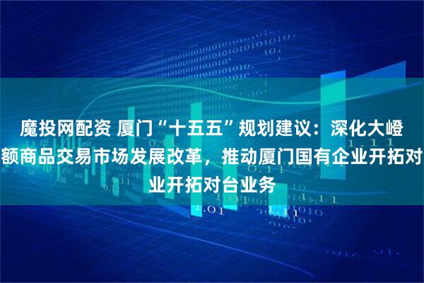 魔投网配资 厦门“十五五”规划建议：深化大嶝对台小额商品交易市场发展改革，推动厦门国有企业开拓对台业务
