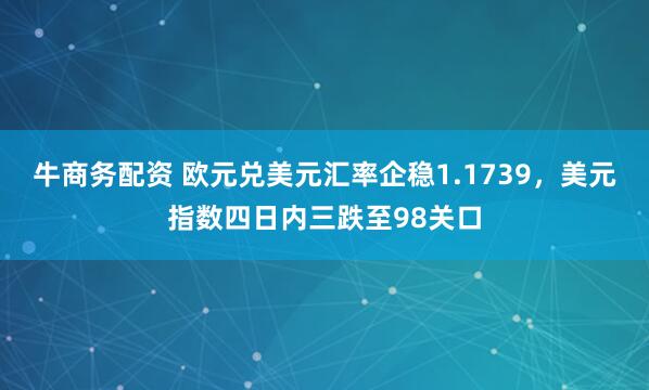 牛商务配资 欧元兑美元汇率企稳1.1739，美元指数四日内三跌至98关口