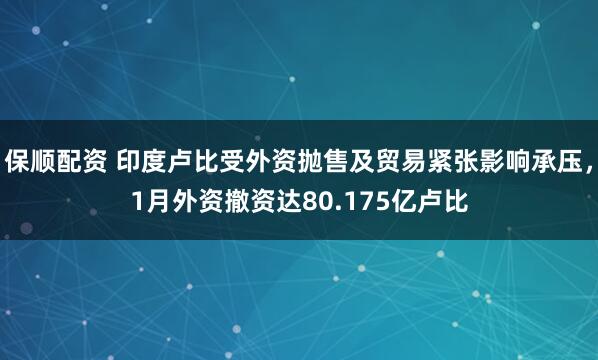 保顺配资 印度卢比受外资抛售及贸易紧张影响承压，1月外资撤资达80.175亿卢比