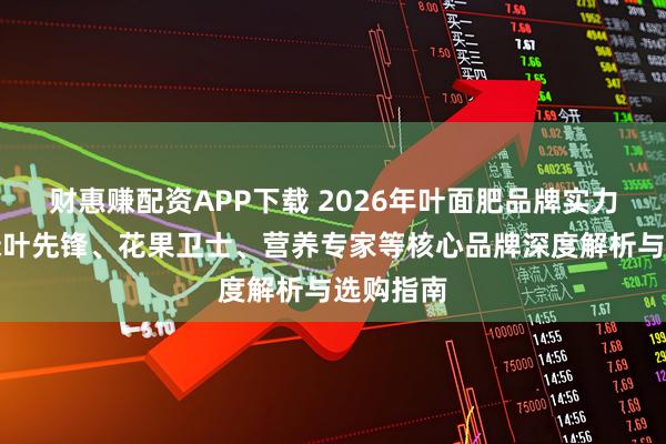 财惠赚配资APP下载 2026年叶面肥品牌实力推荐：绿叶先锋、花果卫士、营养专家等核心品牌深度解析与选购指南