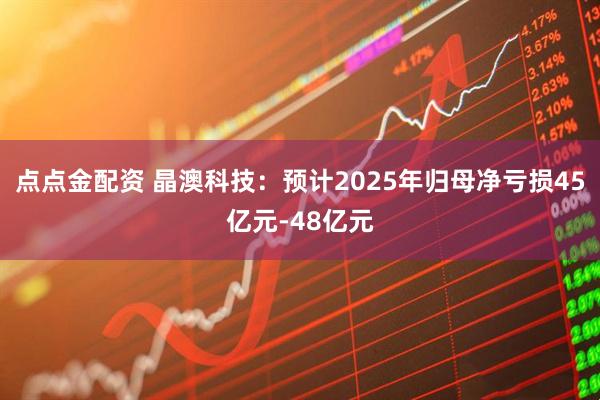 点点金配资 晶澳科技：预计2025年归母净亏损45亿元-48亿元