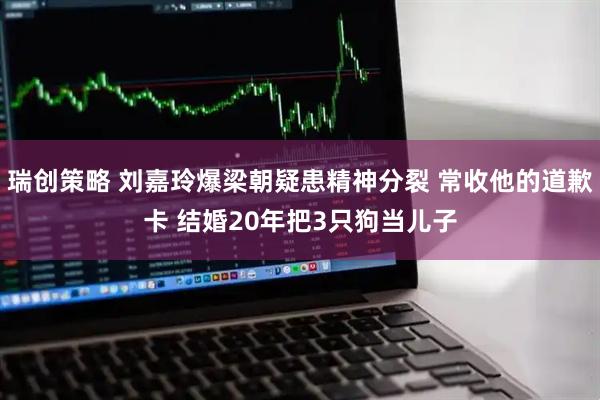 瑞创策略 刘嘉玲爆梁朝疑患精神分裂 常收他的道歉卡 结婚20年把3只狗当儿子