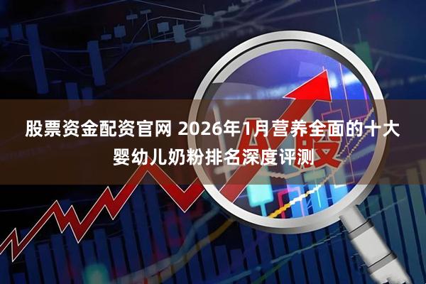 股票资金配资官网 2026年1月营养全面的十大婴幼儿奶粉排名深度评测