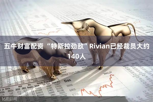 五牛财富配资 “特斯拉劲敌”Rivian已经裁员大约140人